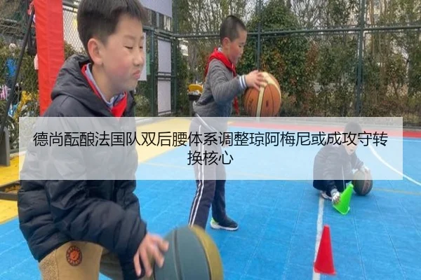 德尚酝酿法国队双后腰体系调整琼阿梅尼或成攻守转换核心