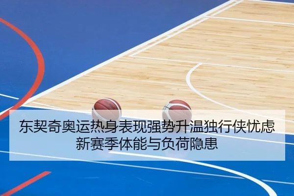 东契奇奥运热身表现强势升温独行侠忧虑新赛季体能与负荷隐患