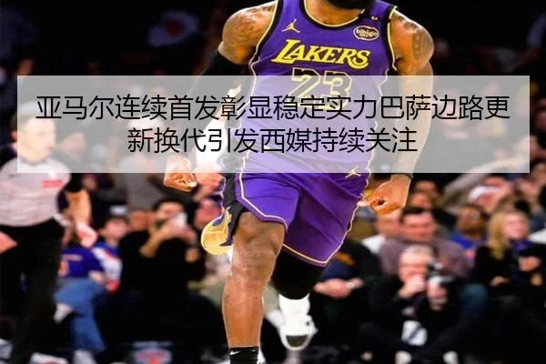亚马尔连续首发彰显稳定实力巴萨边路更新换代引发西媒持续关注