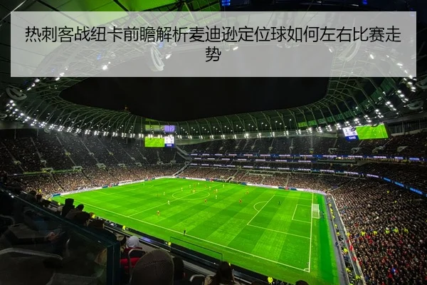 热刺客战纽卡前瞻解析麦迪逊定位球如何左右比赛走势