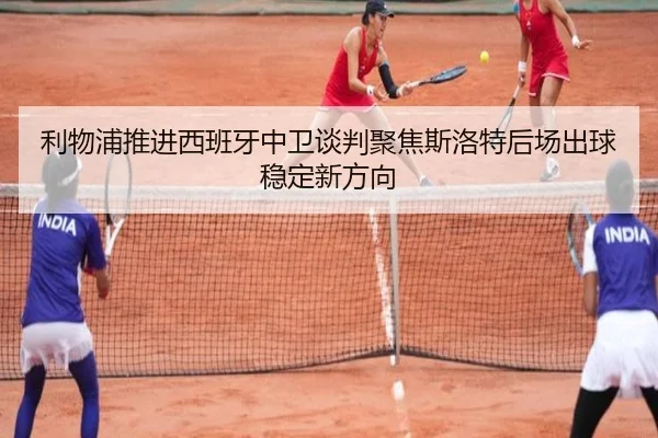 利物浦推进西班牙中卫谈判聚焦斯洛特后场出球稳定新方向